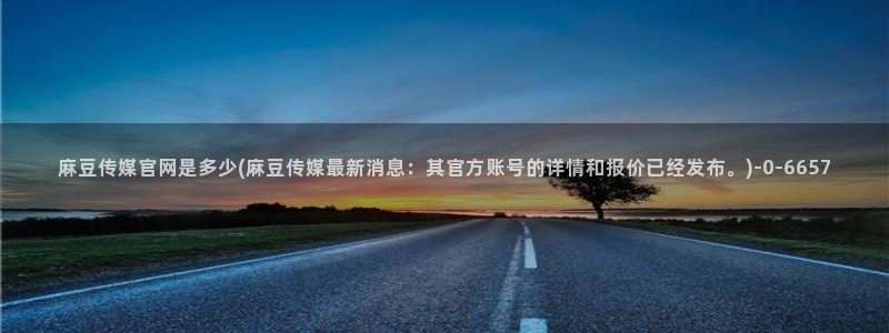麻豆视频关于我们：麻豆传媒官网是多少(麻豆传媒最新消息：其官方账号的详情
